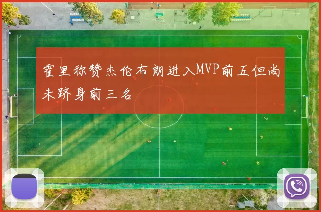 霍里称赞杰伦布朗进入MVP前五但尚未跻身前三名