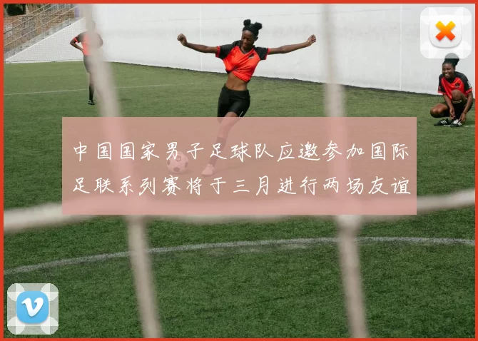 中国国家男子足球队应邀参加国际足联系列赛将于三月进行两场友谊赛