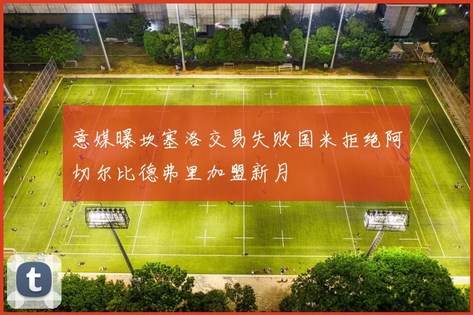 意媒曝坎塞洛交易失败国米拒绝阿切尔比德弗里加盟新月
