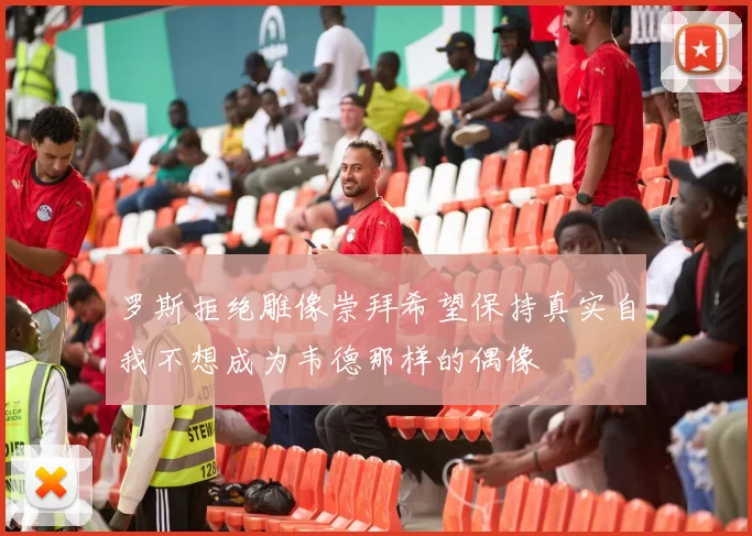 罗斯拒绝雕像崇拜希望保持真实自我不想成为韦德那样的偶像