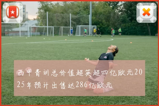 西甲青训总价值超英超四亿欧元2025年预计出售达286亿欧元