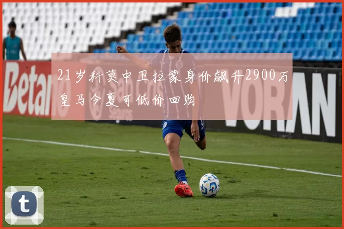 21岁科莫中卫拉蒙身价飙升2900万皇马今夏可低价回购
