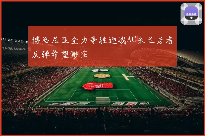 博洛尼亚全力争胜迎战AC米兰后者反弹希望渺茫