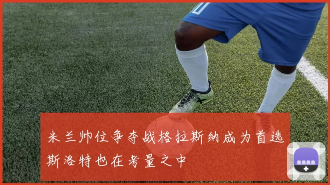 米兰帅位争夺战格拉斯纳成为首选斯洛特也在考量之中
