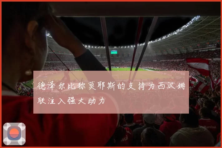 德泽尔比称莫耶斯的支持为西汉姆联注入强大动力
